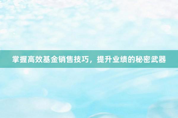 掌握高效基金销售技巧，提升业绩的秘密武器